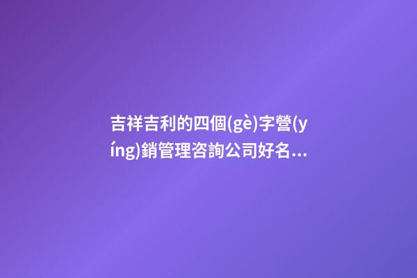 吉祥吉利的四個(gè)字營(yíng)銷管理咨詢公司好名 要怎么取名字-第1張-公司起名-玄機(jī)派
